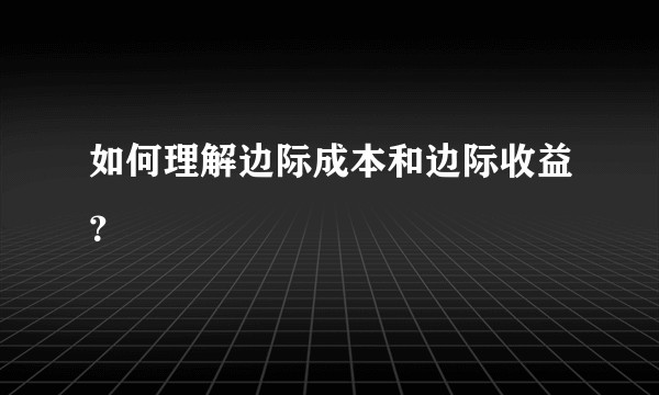 如何理解边际成本和边际收益？