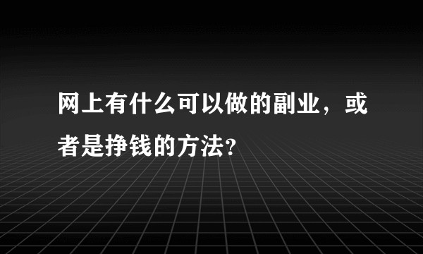 网上有什么可以做的副业，或者是挣钱的方法？