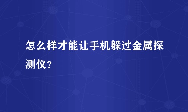 怎么样才能让手机躲过金属探测仪？