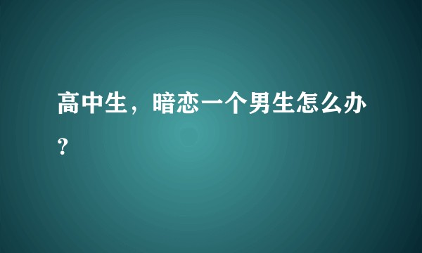 高中生，暗恋一个男生怎么办？