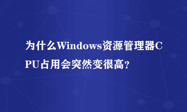 为什么Windows资源管理器CPU占用会突然变很高？
