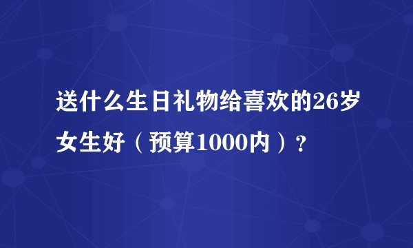 送什么生日礼物给喜欢的26岁女生好（预算1000内）？