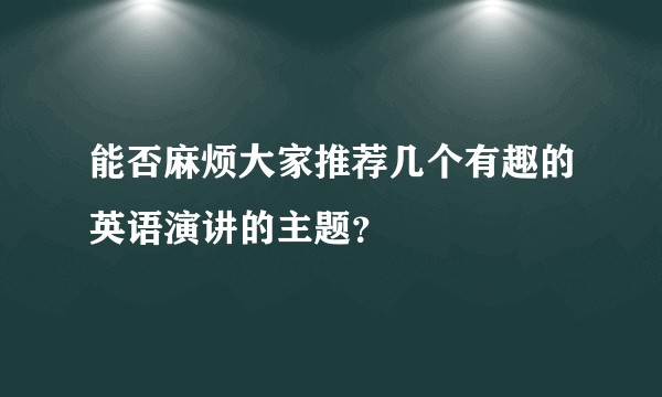 能否麻烦大家推荐几个有趣的英语演讲的主题？