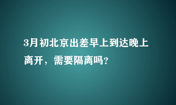 3月初北京出差早上到达晚上离开，需要隔离吗？