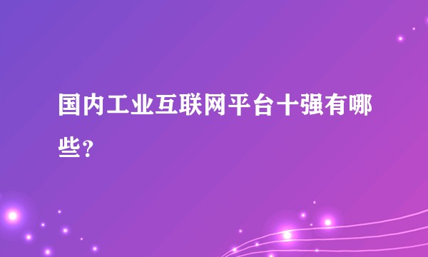 国内工业互联网平台十强有哪些？