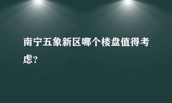 南宁五象新区哪个楼盘值得考虑？