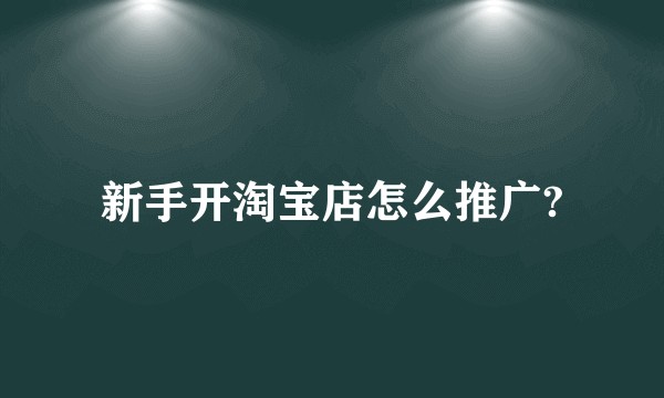 新手开淘宝店怎么推广?