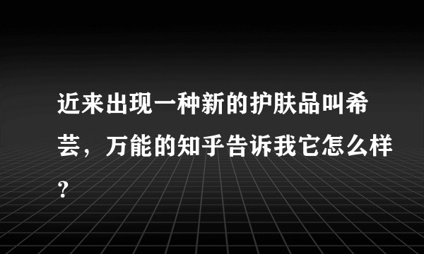 近来出现一种新的护肤品叫希芸，万能的知乎告诉我它怎么样？