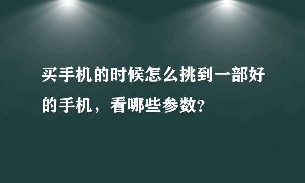 买手机的时候怎么挑到一部好的手机，看哪些参数？