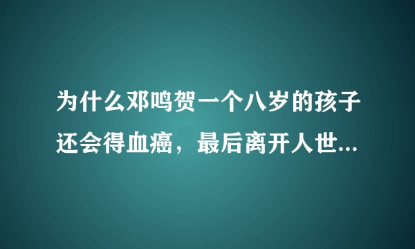 为什么邓鸣贺一个八岁的孩子还会得血癌，最后离开人世。 是不是癌症越来越低龄化？