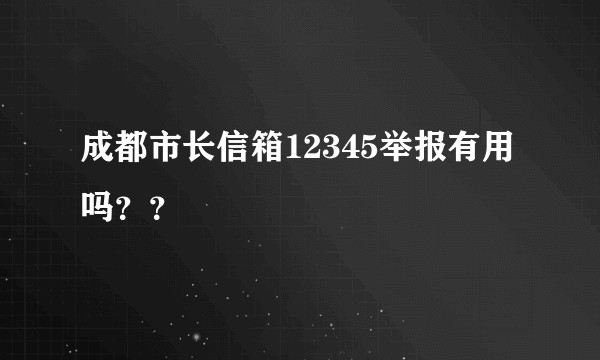 成都市长信箱12345举报有用吗？？