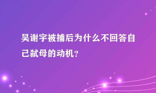 吴谢宇被捕后为什么不回答自己弑母的动机？