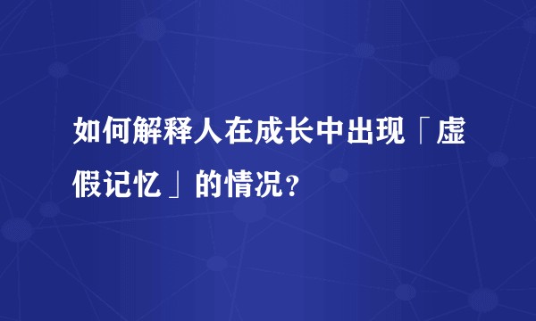 如何解释人在成长中出现「虚假记忆」的情况?