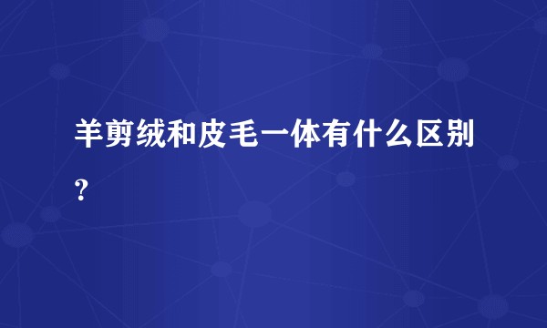 羊剪绒和皮毛一体有什么区别？