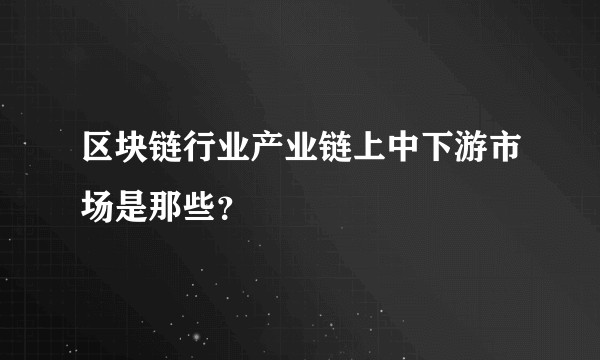 区块链行业产业链上中下游市场是那些？