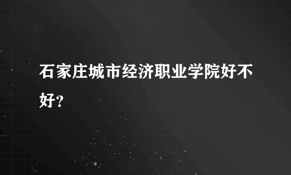石家庄城市经济职业学院好不好？