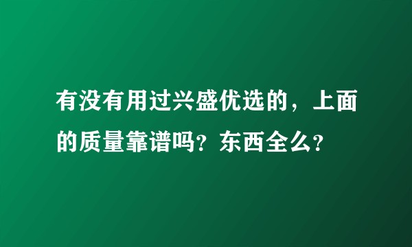 有没有用过兴盛优选的，上面的质量靠谱吗？东西全么？