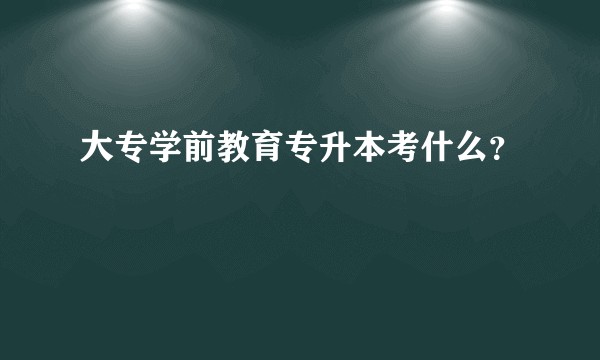 大专学前教育专升本考什么？