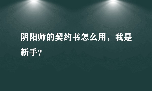 阴阳师的契约书怎么用，我是新手？