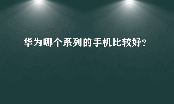华为哪个系列的手机比较好？
