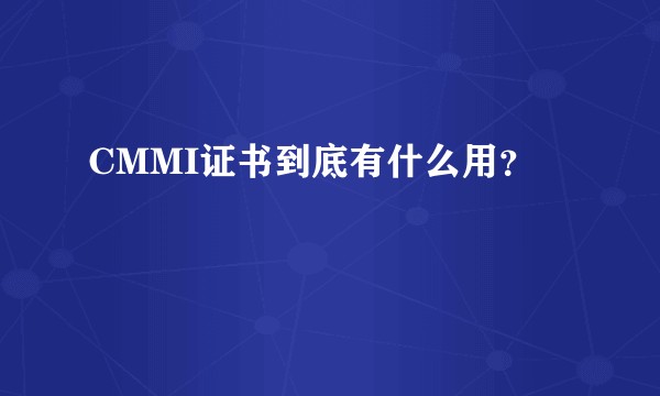 CMMI证书到底有什么用？