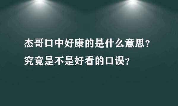 杰哥口中好康的是什么意思？究竟是不是好看的口误？