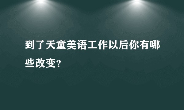 到了天童美语工作以后你有哪些改变？