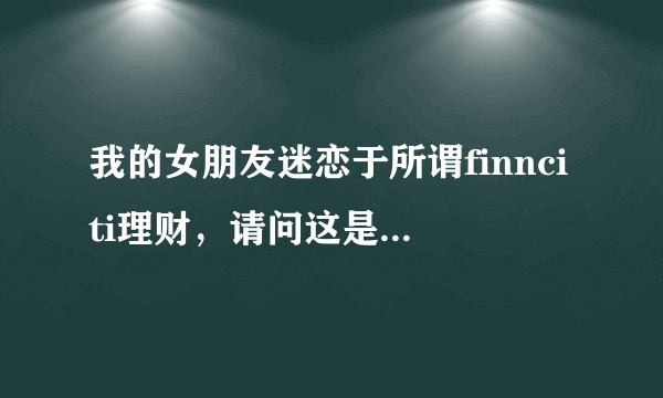 我的女朋友迷恋于所谓finnciti理财，请问这是诈骗吗？