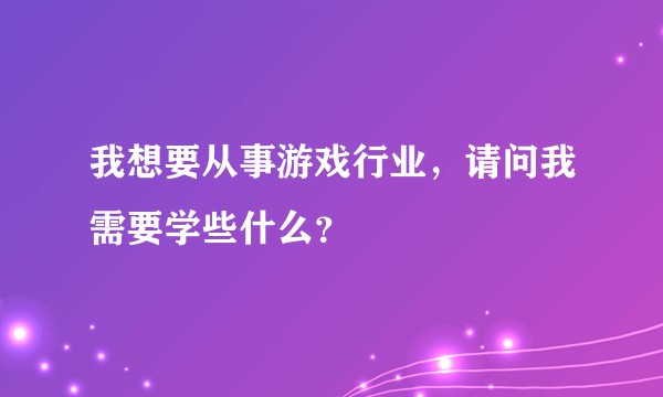 我想要从事游戏行业，请问我需要学些什么？