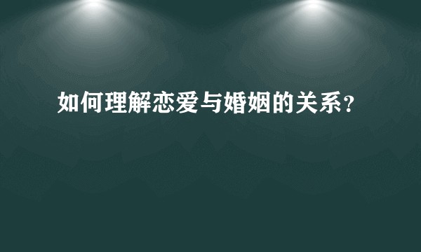 如何理解恋爱与婚姻的关系？