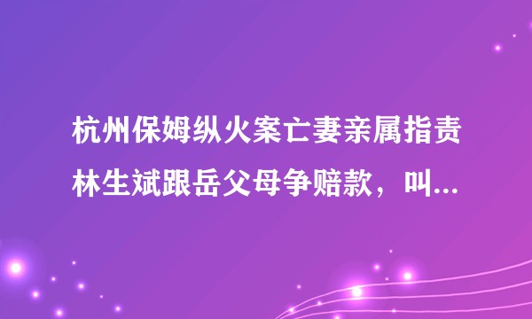 杭州保姆纵火案亡妻亲属指责林生斌跟岳父母争赔款，叫岳父母找律师对峙，情况到底是怎样的？赔款应该怎么分？