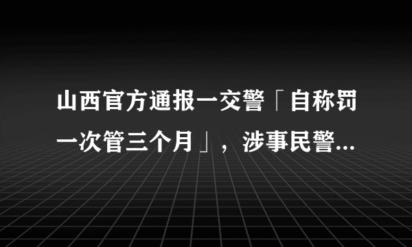 山西官方通报一交警「自称罚一次管三个月」，涉事民警已被停职调查，哪些信息值得关注？