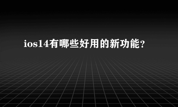 ios14有哪些好用的新功能？