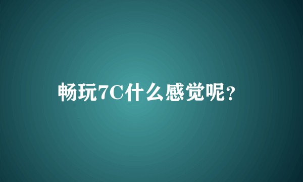 畅玩7C什么感觉呢？