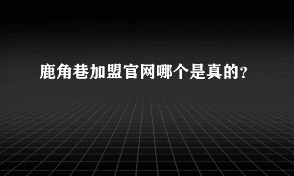 鹿角巷加盟官网哪个是真的？