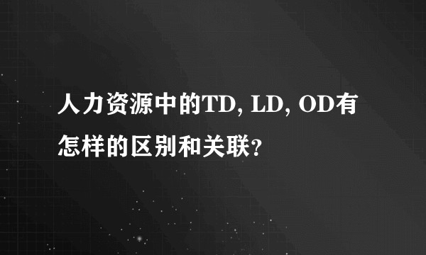 人力资源中的TD, LD, OD有怎样的区别和关联？
