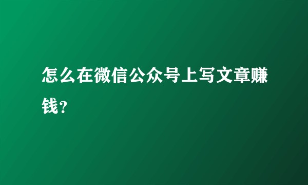 怎么在微信公众号上写文章赚钱？