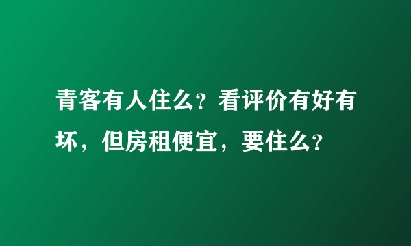 青客有人住么？看评价有好有坏，但房租便宜，要住么？