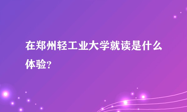 在郑州轻工业大学就读是什么体验？