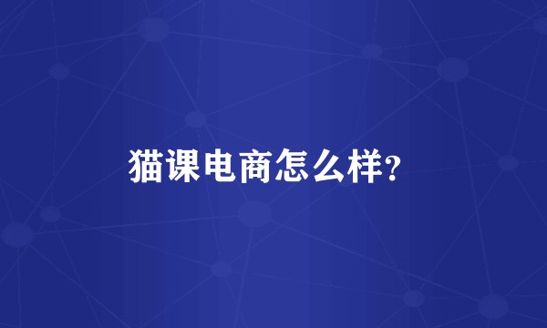 猫课电商怎么样？