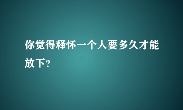 你觉得释怀一个人要多久才能放下？