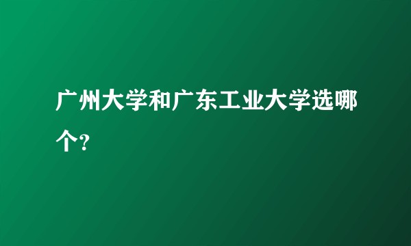 广州大学和广东工业大学选哪个?