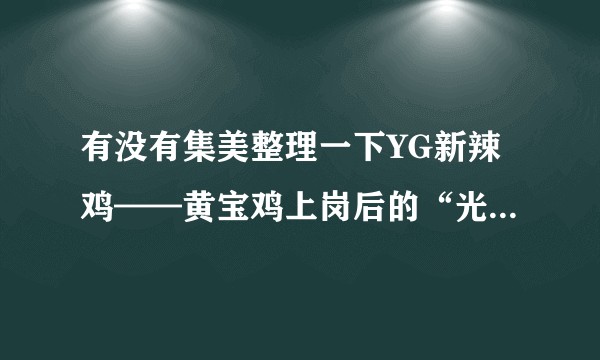 有没有集美整理一下YG新辣鸡——黄宝鸡上岗后的“光荣事迹”？