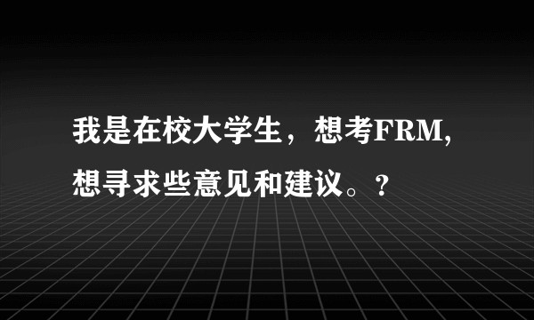 我是在校大学生，想考FRM,想寻求些意见和建议。？
