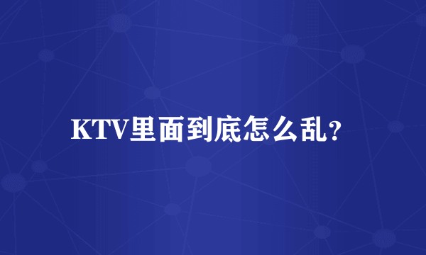 KTV里面到底怎么乱?