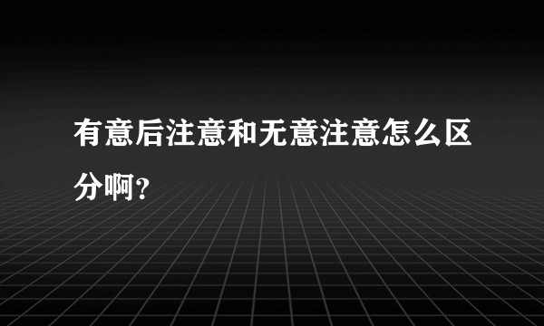 有意后注意和无意注意怎么区分啊?