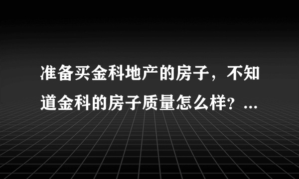 准备买金科地产的房子，不知道金科的房子质量怎么样？有谁比较了解的嘛？