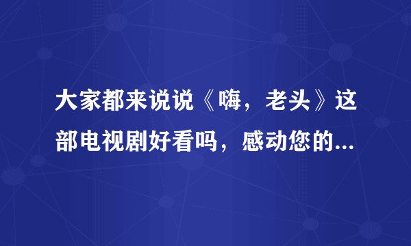 大家都来说说《嗨，老头》这部电视剧好看吗，感动您的地方是哪里？（非剧托）