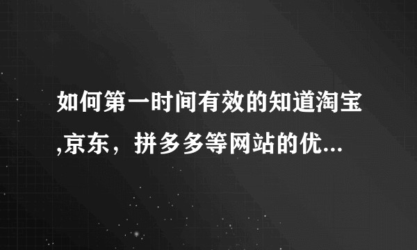 如何第一时间有效的知道淘宝,京东，拼多多等网站的优惠省钱信息呢？