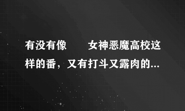 有没有像鹡鸰女神恶魔高校这样的番，又有打斗又露肉的，最好结局完整，不要动漫更到一半就没更了?